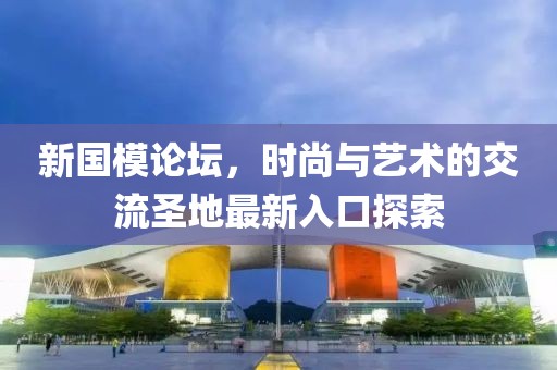 新国模论坛，时尚与艺术的交流圣地最新入口探索