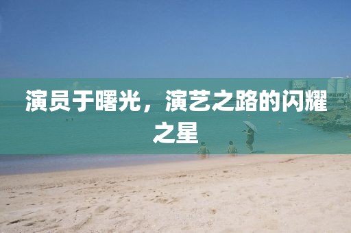 演员于曙光，演艺之路的闪耀之星