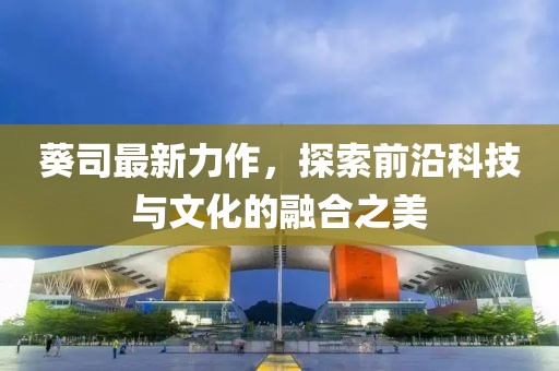 葵司最新力作，探索前沿科技与文化的融合之美