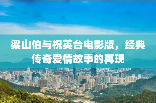 梁山伯与祝英台电影版，经典传奇爱情故事的再现