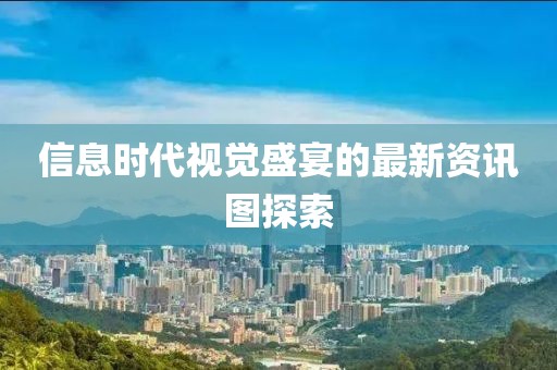 信息时代视觉盛宴的最新资讯图探索