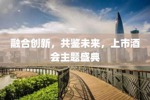 融合创新，共鉴未来，上市酒会主题盛典