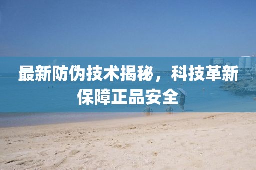 最新防伪技术揭秘，科技革新保障正品安全