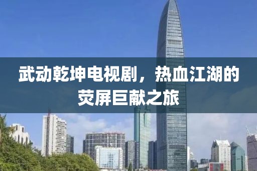 武动乾坤电视剧，热血江湖的荧屏巨献之旅