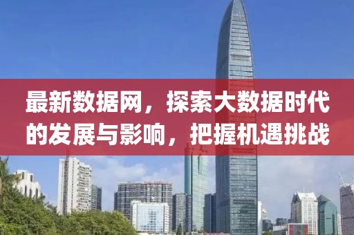 最新数据网，探索大数据时代的发展与影响，把握机遇挑战