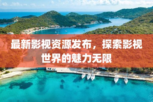 最新影视资源发布，探索影视世界的魅力无限