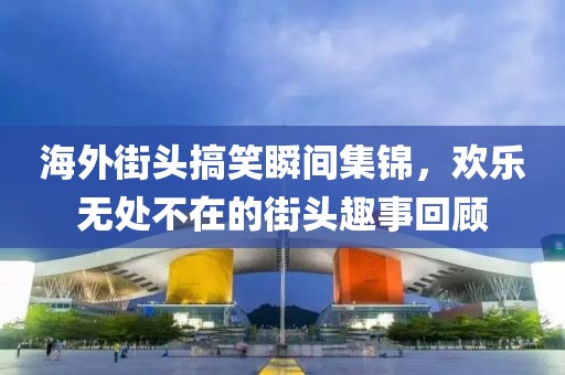 海外街头搞笑瞬间集锦，欢乐无处不在的街头趣事回顾