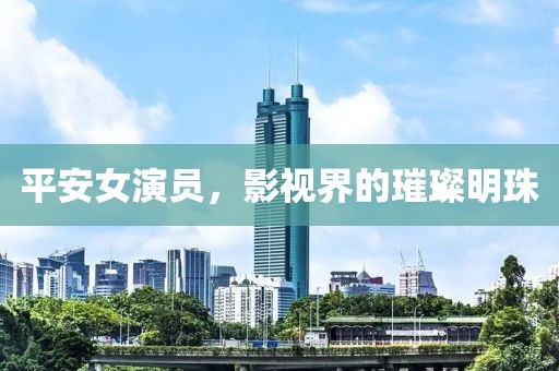 平安女演员，影视界的璀璨明珠
