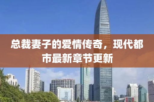 总裁妻子的爱情传奇，现代都市最新章节更新