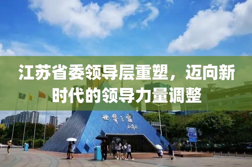 江苏省委领导层重塑，迈向新时代的领导力量调整