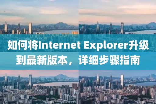 如何将Internet Explorer升级到最新版本，详细步骤指南