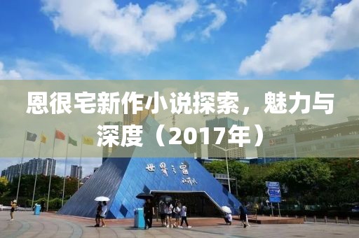 恩很宅新作小说探索，魅力与深度（2017年）