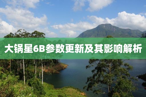 大锅星6B参数更新及其影响解析