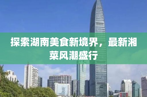 探索湖南美食新境界，最新湘菜风潮盛行