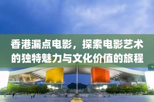 香港漏点电影，探索电影艺术的独特魅力与文化价值的旅程