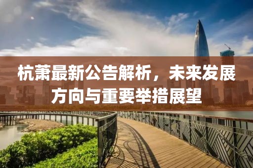 杭萧最新公告解析，未来发展方向与重要举措展望