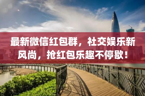 最新微信红包群，社交娱乐新风尚，抢红包乐趣不停歇！
