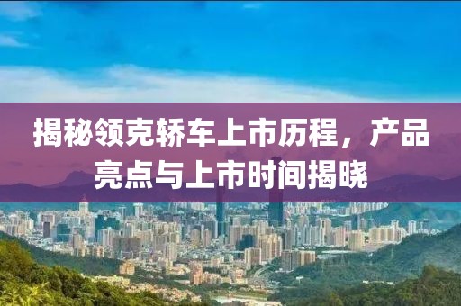 揭秘领克轿车上市历程，产品亮点与上市时间揭晓