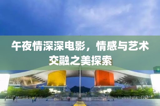 午夜情深深电影，情感与艺术交融之美探索
