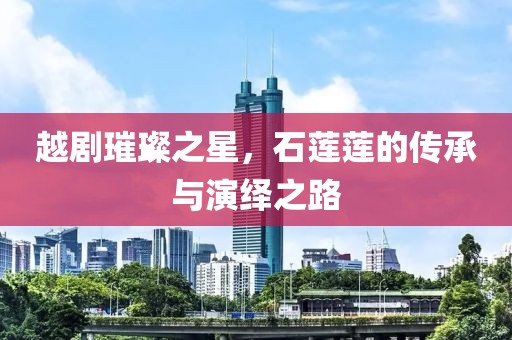 越剧璀璨之星，石莲莲的传承与演绎之路