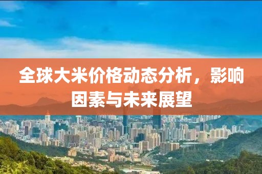 全球大米价格动态分析，影响因素与未来展望