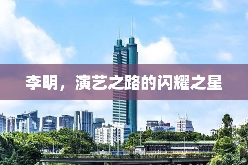 李明，演艺之路的闪耀之星