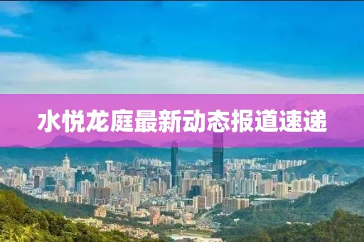 水悦龙庭最新动态报道速递