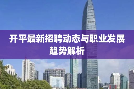 开平最新招聘动态与职业发展趋势解析