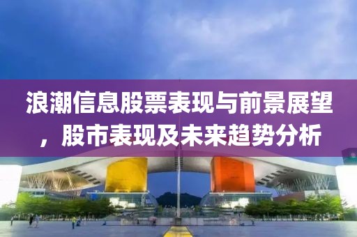 浪潮信息股票表现与前景展望，股市表现及未来趋势分析