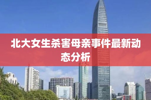 北大女生杀害母亲事件最新动态分析
