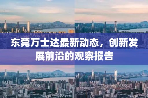 东莞万士达最新动态，创新发展前沿的观察报告