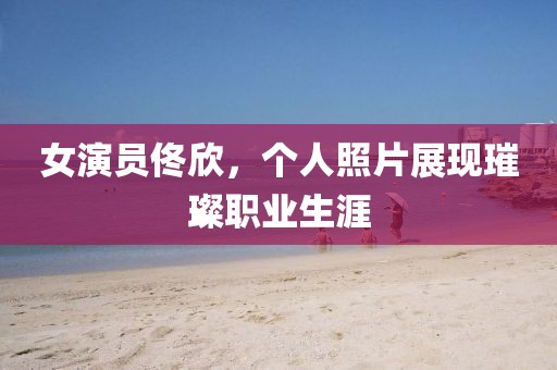 女演员佟欣，个人照片展现璀璨职业生涯