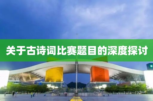 关于古诗词比赛题目的深度探讨