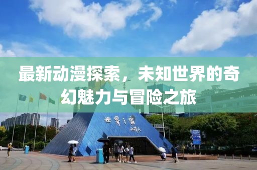 最新动漫探索，未知世界的奇幻魅力与冒险之旅