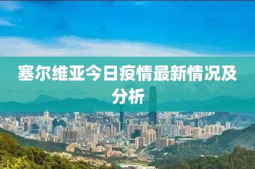塞尔维亚今日疫情最新情况及分析