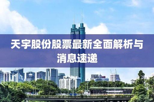 天宇股份股票最新全面解析与消息速递
