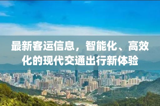 最新客运信息，智能化、高效化的现代交通出行新体验
