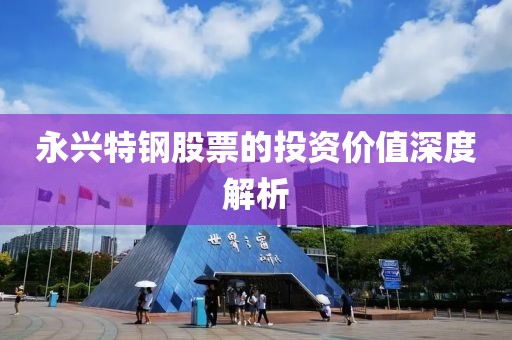 永兴特钢股票的投资价值深度解析