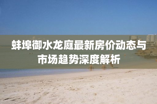 蚌埠御水龙庭最新房价动态与市场趋势深度解析