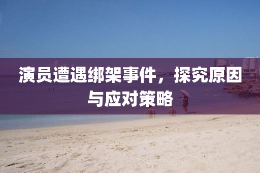 演员遭遇绑架事件，探究原因与应对策略