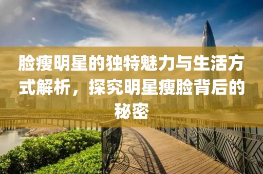 脸瘦明星的独特魅力与生活方式解析，探究明星瘦脸背后的秘密