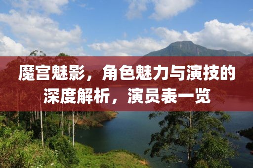 魔宫魅影，角色魅力与演技的深度解析，演员表一览