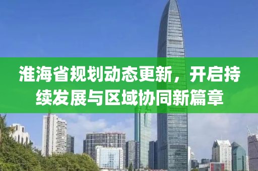 淮海省规划动态更新，开启持续发展与区域协同新篇章