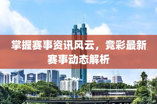 掌握赛事资讯风云，竞彩最新赛事动态解析