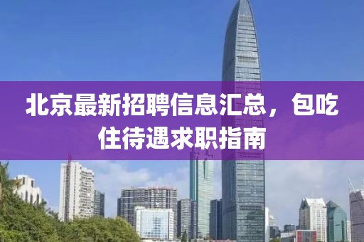 北京最新招聘信息汇总，包吃住待遇求职指南