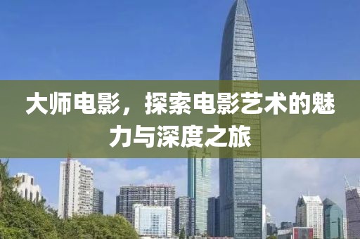 大师电影，探索电影艺术的魅力与深度之旅