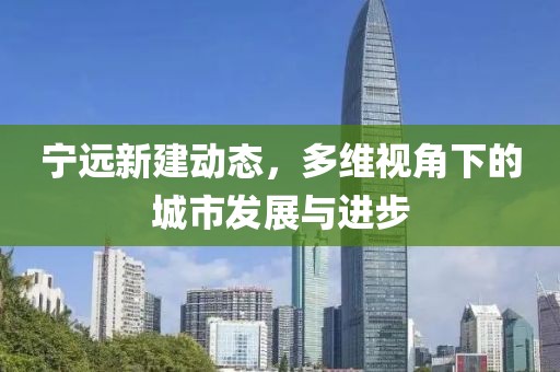 宁远新建动态，多维视角下的城市发展与进步