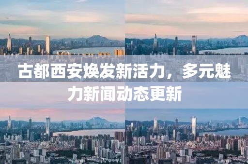 古都西安焕发新活力，多元魅力新闻动态更新