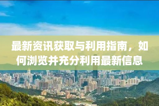 最新资讯获取与利用指南，如何浏览并充分利用最新信息