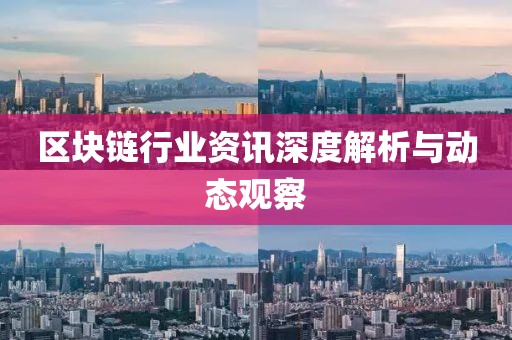 区块链行业资讯深度解析与动态观察